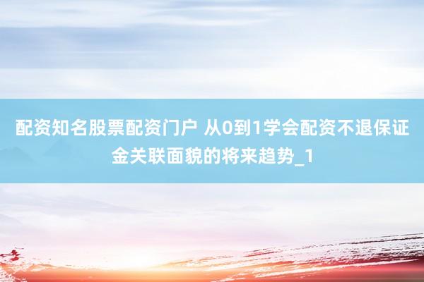 配资知名股票配资门户 从0到1学会配资不退保证金关联面貌的将来趋势_1