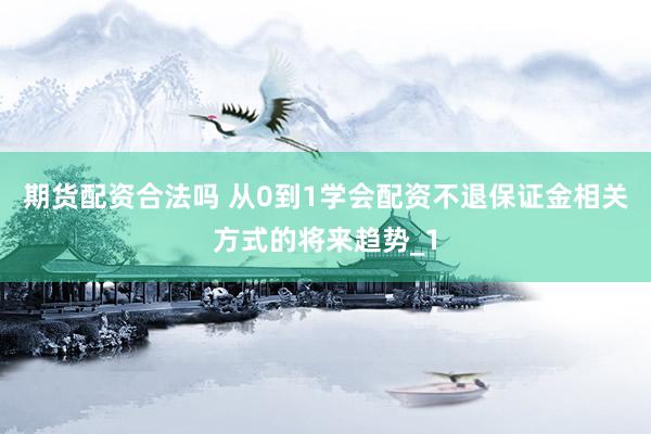 期货配资合法吗 从0到1学会配资不退保证金相关方式的将来趋势_1