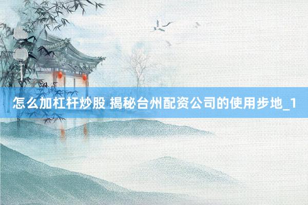 怎么加杠杆炒股 揭秘台州配资公司的使用步地_1