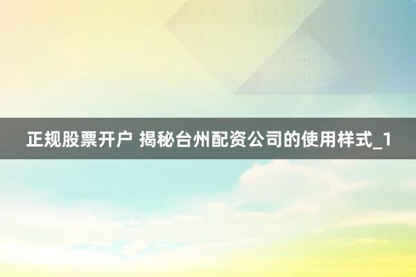 正规股票开户 揭秘台州配资公司的使用样式_1